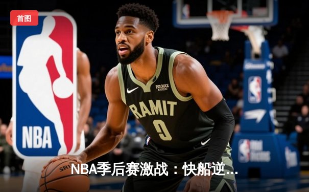 NBA季后赛激战：快船逆转独行侠晋级西部半决赛 伦纳德关键抢断绝杀
