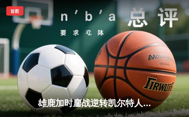 雄鹿加时鏖战逆转凯尔特人 字母哥44分创赛季新高